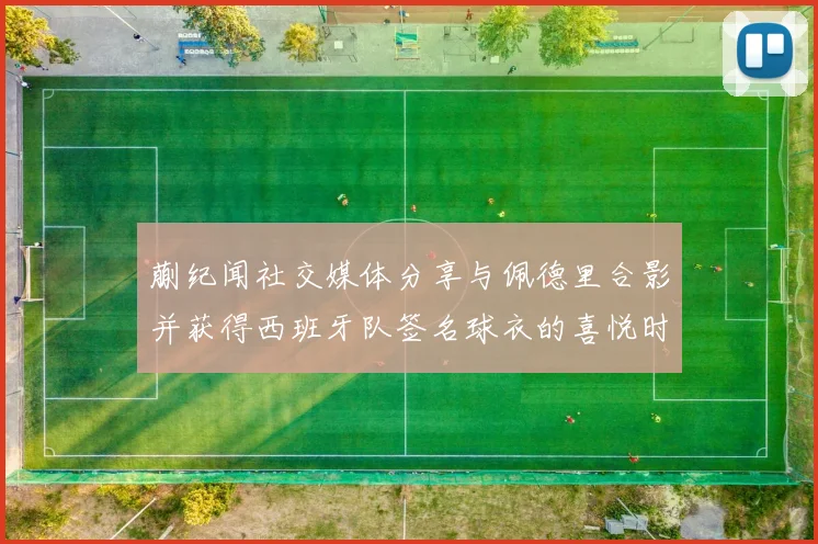 蒯纪闻社交媒体分享与佩德里合影并获得西班牙队签名球衣的喜悦时刻